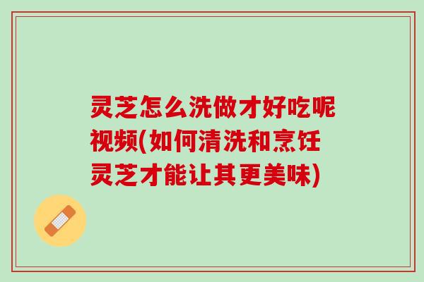 灵芝怎么洗做才好吃呢视频(如何清洗和烹饪灵芝才能让其更美味) 灵芝怎么洗做才好吃呢视频(如何清洗和烹饪灵芝才能让其更美味)