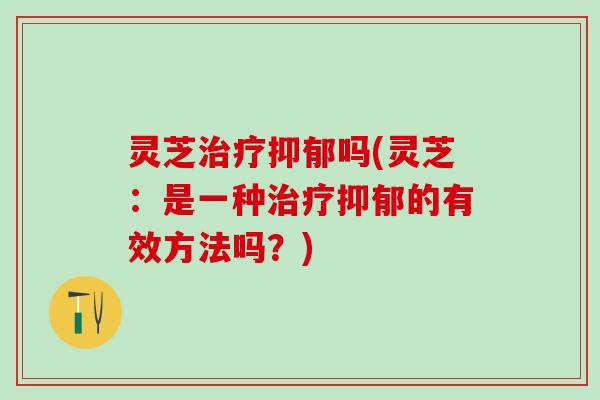 灵芝吗(灵芝:是一种的有效方法吗?) 灵芝吗(灵芝:是一种的有效方法吗?)