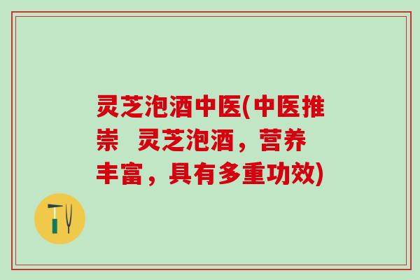 灵芝泡酒中医(中医推崇 灵芝泡酒,营养丰富,具有多重功效) 灵芝泡酒中医(中医推崇 灵芝泡酒,营养丰富,具有多重功效)