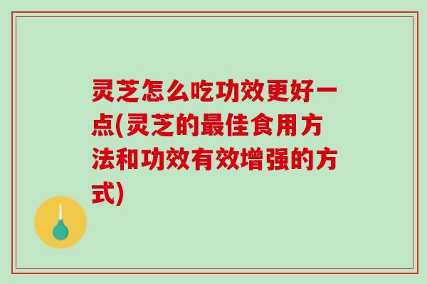 灵芝怎么吃功效更好一点(灵芝的佳食用方法和功效有效增强的方式) 灵芝怎么吃功效更好一点(灵芝的佳食用方法和功效有效增强的方式)
