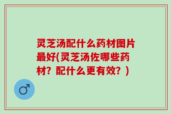 灵芝汤配什么药材图片好(灵芝汤佐哪些药材?配什么更有效?) 灵芝汤配什么药材图片好(灵芝汤佐哪些药材?配什么更有效?)