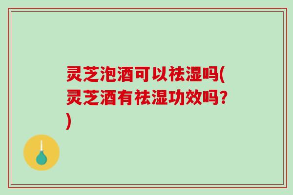 灵芝泡酒可以祛湿吗(灵芝酒有祛湿功效吗？)