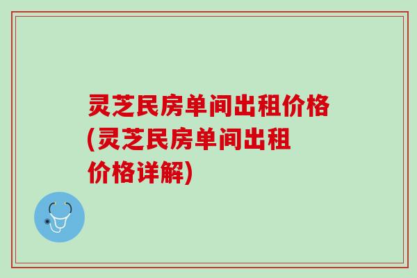 灵芝民房单间出租价格(灵芝民房单间出租 价格详解)