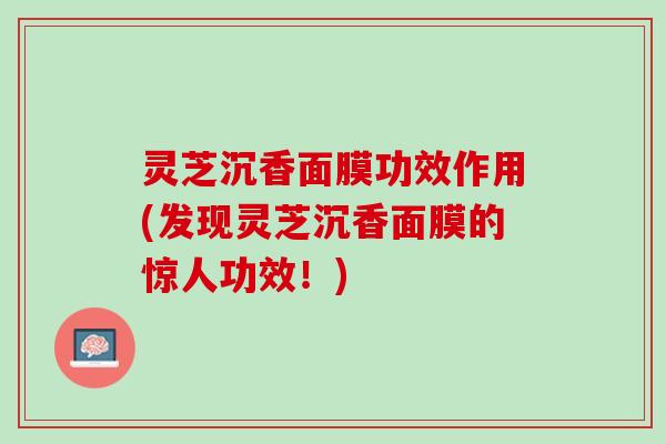 灵芝沉香面膜功效作用(发现灵芝沉香面膜的惊人功效！)