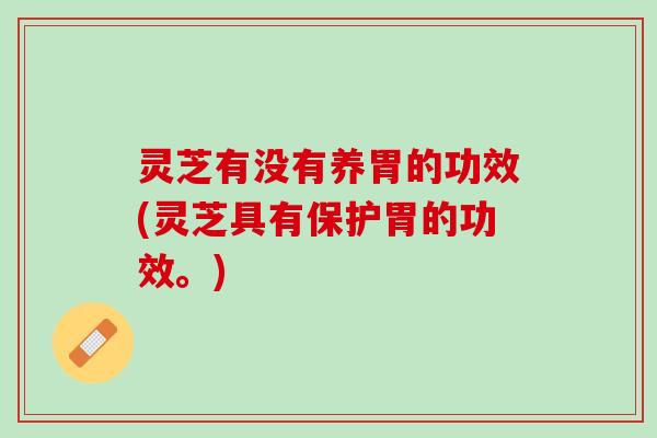 灵芝有没有养胃的功效(灵芝具有保护胃的功效。)