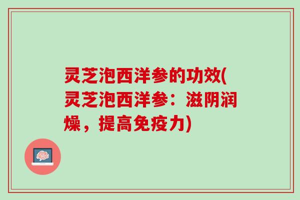 灵芝泡西洋参的功效(灵芝泡西洋参：滋阴润燥，提高免疫力)