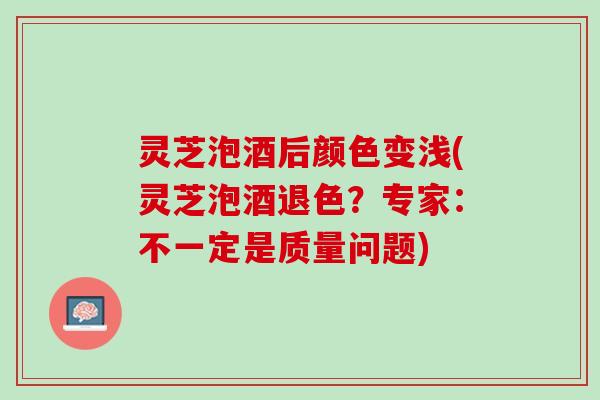 灵芝泡酒后颜色变浅(灵芝泡酒退色？专家：不一定是质量问题)