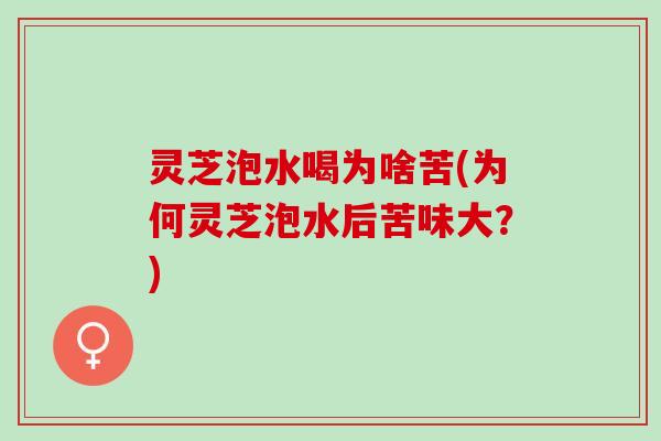 灵芝泡水喝为啥苦(为何灵芝泡水后苦味大？)