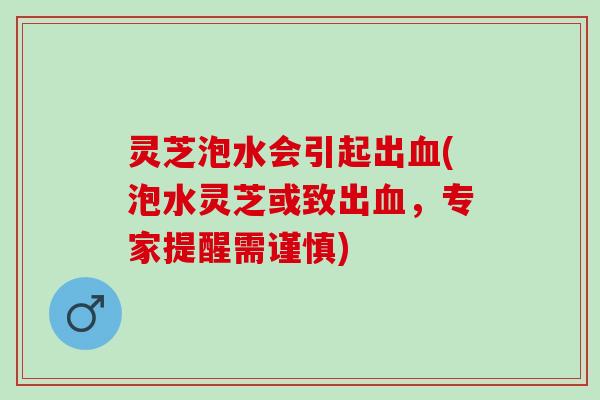 灵芝泡水会引起出(泡水灵芝或致出,专家提醒需谨慎) 灵芝泡水会引起出(泡水灵芝或致出,专家提醒需谨慎)