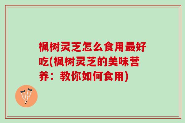 枫树灵芝怎么食用最好吃(枫树灵芝的美味营养：教你如何食用)