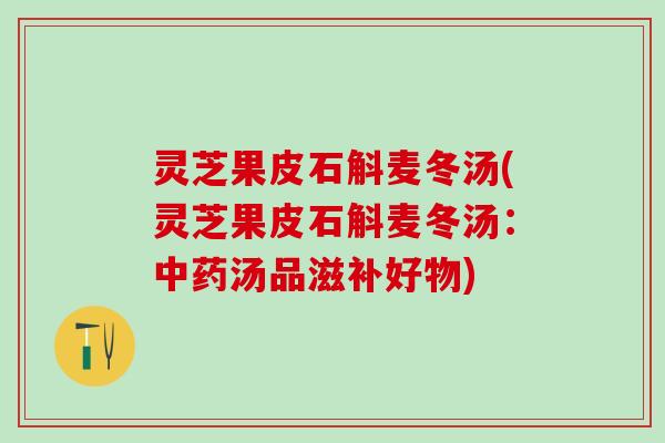 灵芝果皮石斛麦冬汤(灵芝果皮石斛麦冬汤:汤品滋补好物) 灵芝果皮石斛麦冬汤(灵芝果皮石斛麦冬汤:汤品滋补好物)