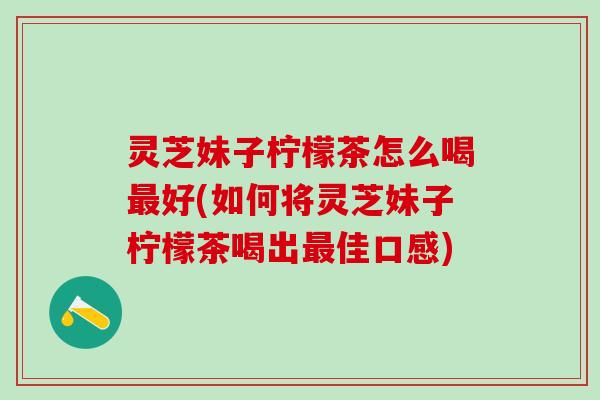 灵芝妹子柠檬茶怎么喝最好(如何将灵芝妹子柠檬茶喝出最佳口感)