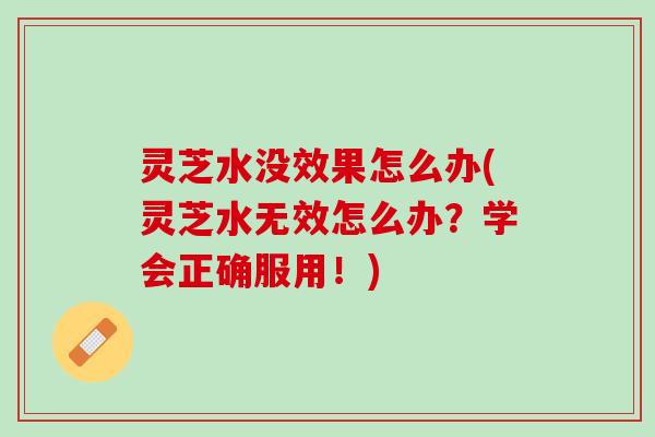 灵芝水没效果怎么办(灵芝水无效怎么办?学会正确服用!) 灵芝水没效果怎么办(灵芝水无效怎么办?学会正确服用!)