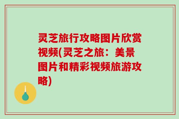 灵芝旅行攻略图片欣赏视频(灵芝之旅：美景图片和精彩视频旅游攻略)