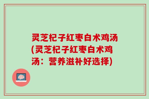灵芝杞子红枣白术鸡汤(灵芝杞子红枣白术鸡汤:营养滋补好选择) 灵芝杞子红枣白术鸡汤(灵芝杞子红枣白术鸡汤:营养滋补好选择)