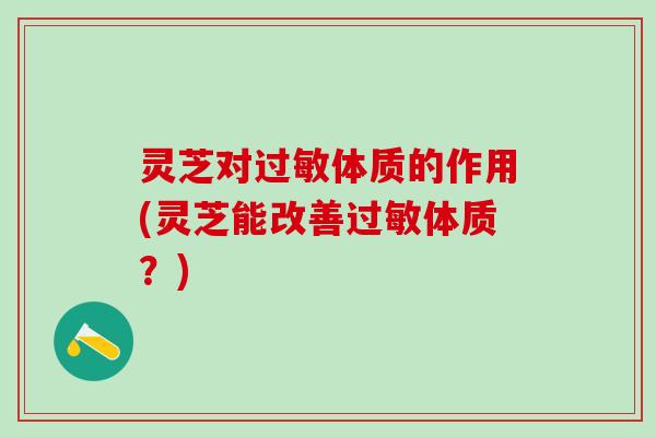 灵芝对过敏体质的作用(灵芝能改善过敏体质？)