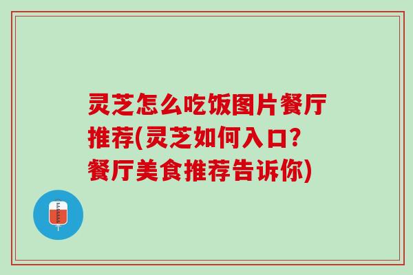 灵芝怎么吃饭图片餐厅推荐(灵芝如何入口？餐厅美食推荐告诉你)