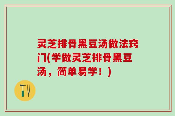 灵芝排骨黑豆汤做法窍门(学做灵芝排骨黑豆汤,简单易学!) 灵芝排骨黑豆汤做法窍门(学做灵芝排骨黑豆汤,简单易学!)
