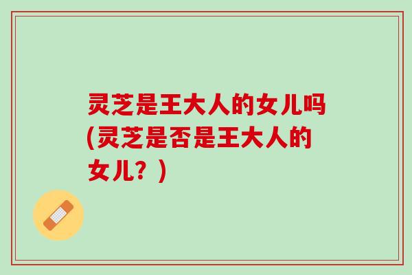 灵芝是王大人的女儿吗(灵芝是否是王大人的女儿？)