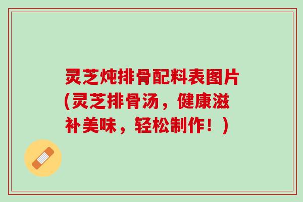 灵芝炖排骨配料表图片(灵芝排骨汤，健康滋补美味，轻松制作！)