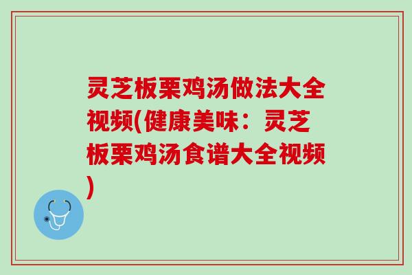 灵芝板栗鸡汤做法大全视频(健康美味:灵芝板栗鸡汤食谱大全视频) 灵芝板栗鸡汤做法大全视频(健康美味:灵芝板栗鸡汤食谱大全视频)