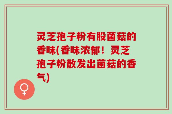 灵芝孢子粉有股菌菇的香味(香味浓郁！灵芝孢子粉散发出菌菇的香气)