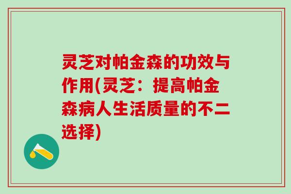 灵芝对帕金森的功效与作用(灵芝：提高帕金森病人生活质量的不二选择)