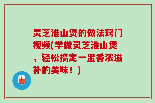 灵芝淮山煲的做法窍门视频(学做灵芝淮山煲,轻松搞定一盅香浓滋补的美味!) 灵芝淮山煲的做法窍门视频(学做灵芝淮山煲,轻松搞定一盅香浓滋补的美味!)