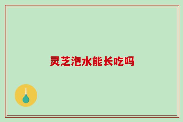 灵芝泡水能长吃吗 灵芝泡水能长吃吗