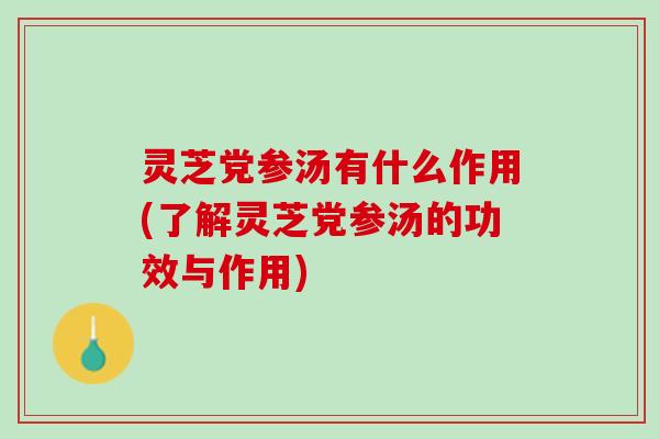 灵芝党参汤有什么作用(了解灵芝党参汤的功效与作用)