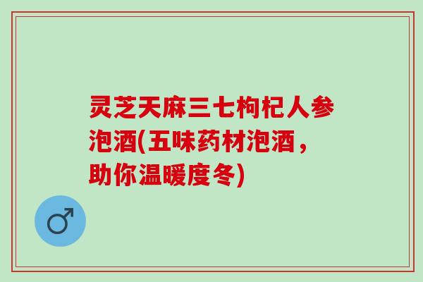 灵芝天麻三七枸杞人参泡酒(五味药材泡酒，助你温暖度冬)