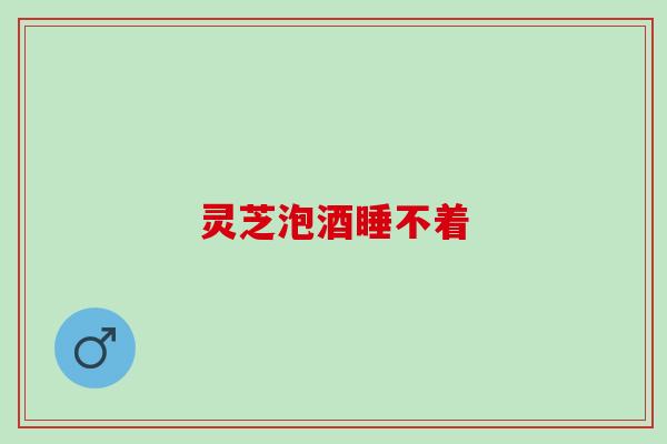 灵芝泡酒睡不着