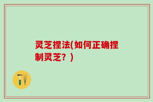 灵芝捏法(如何正确捏制灵芝？)