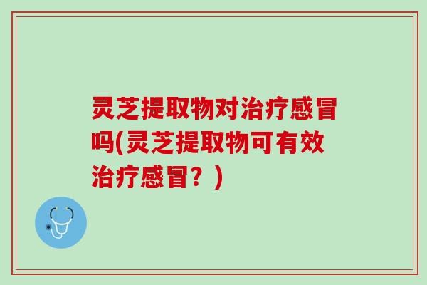 灵芝提取物对吗(灵芝提取物可有效？)