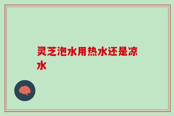灵芝泡水用热水还是凉水