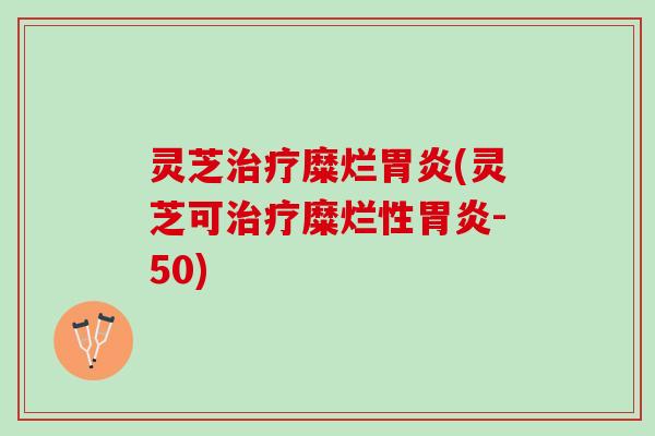 灵芝治疗糜烂胃炎(灵芝可治疗糜烂性胃炎-50)