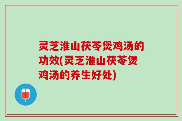 灵芝淮山茯苓煲鸡汤的功效(灵芝淮山茯苓煲鸡汤的养生好处) 灵芝淮山茯苓煲鸡汤的功效(灵芝淮山茯苓煲鸡汤的养生好处)