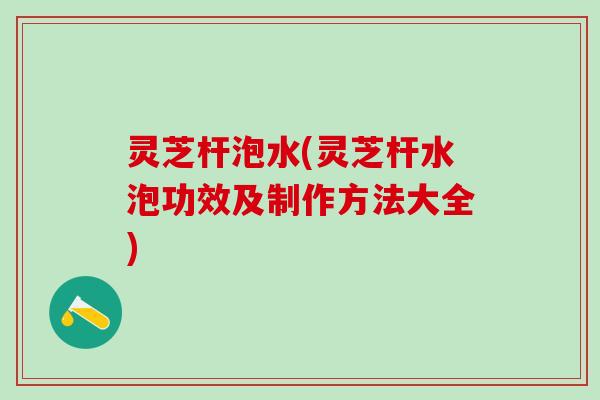 灵芝杆泡水(灵芝杆水泡功效及制作方法大全) 灵芝杆泡水(灵芝杆水泡功效及制作方法大全)