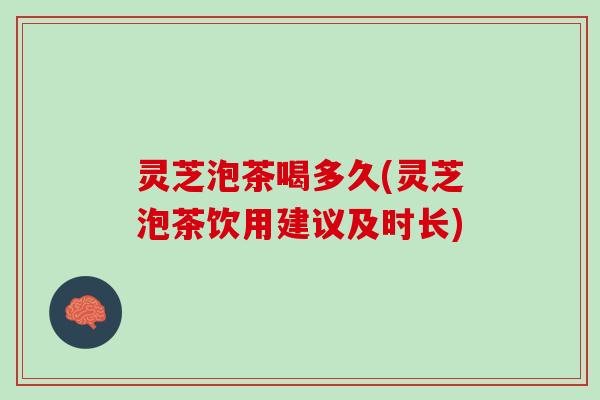 灵芝泡茶喝多久(灵芝泡茶饮用建议及时长) 灵芝泡茶喝多久(灵芝泡茶饮用建议及时长)