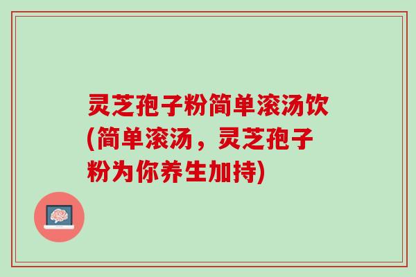 灵芝孢子粉简单滚汤饮(简单滚汤，灵芝孢子粉为你养生加持)