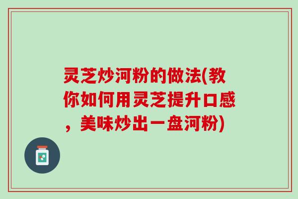 灵芝炒河粉的做法(教你如何用灵芝提升口感，美味炒出一盘河粉)