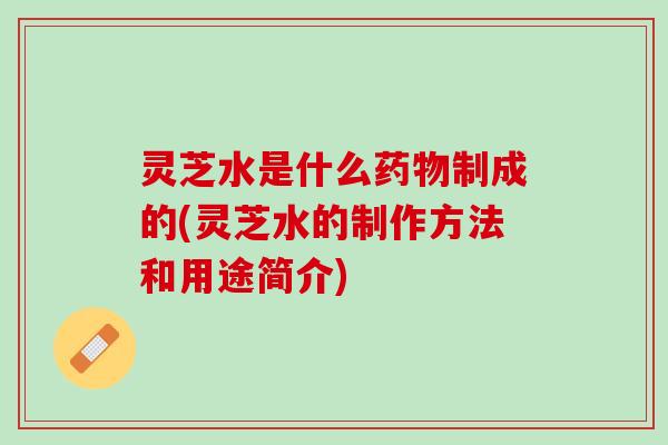 灵芝水是什么药物制成的(灵芝水的制作方法和用途简介)