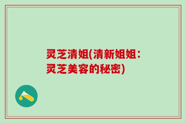 灵芝清姐(清新姐姐:灵芝美容的秘密) 灵芝清姐(清新姐姐:灵芝美容的秘密)