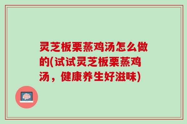 灵芝板栗蒸鸡汤怎么做的(试试灵芝板栗蒸鸡汤，健康养生好滋味)