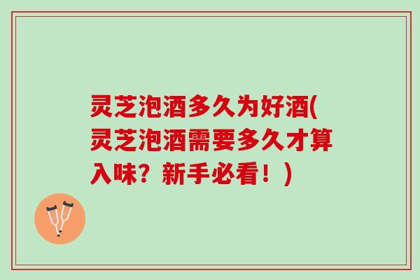 灵芝泡酒多久为好酒(灵芝泡酒需要多久才算入味？新手必看！)