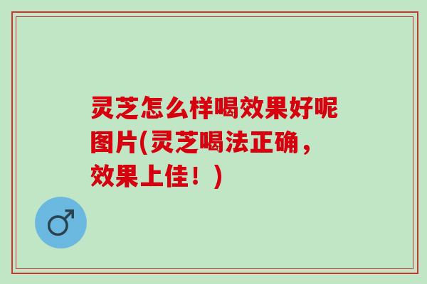 灵芝怎么样喝效果好呢图片(灵芝喝法正确，效果上佳！)