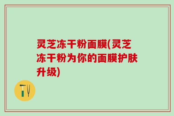 灵芝冻干粉面膜(灵芝冻干粉为你的面膜护肤升级)
