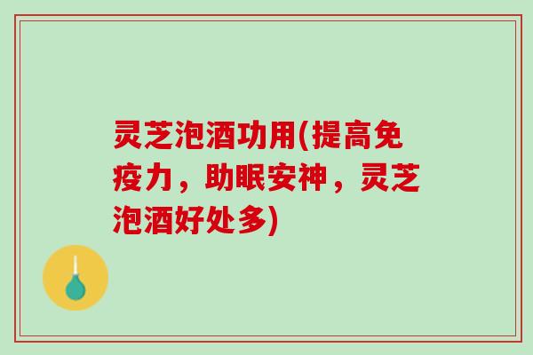 灵芝泡酒功用(提高免疫力，助眠安神，灵芝泡酒好处多)