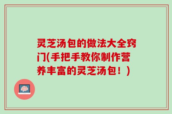 灵芝汤包的做法大全窍门(手把手教你制作营养丰富的灵芝汤包！)