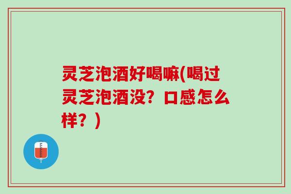 灵芝泡酒好喝嘛(喝过灵芝泡酒没?口感怎么样?) 灵芝泡酒好喝嘛(喝过灵芝泡酒没?口感怎么样?)